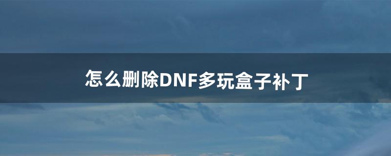 怎么删除DNF多玩盒子补丁（dnf盒子补丁怎么删除)