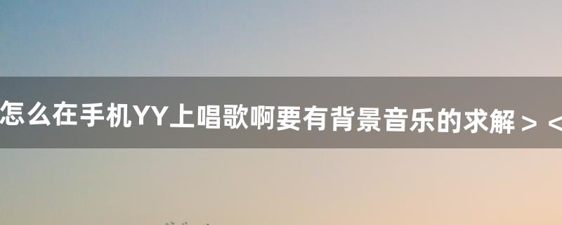 怎么在手机YY上唱歌啊（要有背景音乐的）求解＞~＜