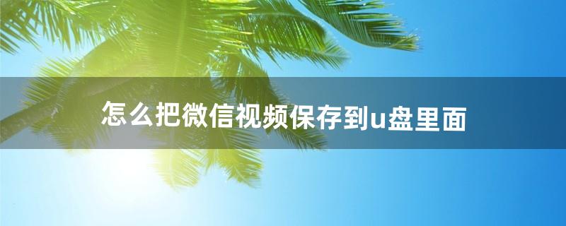 怎么把微信视频保存到u盘里面（怎么把u盘的东西移到微信上)