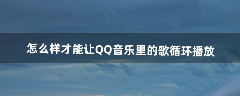 怎么样才能让QQ音乐里的歌循环播放（qq音乐怎么设置让几首歌单曲循环)