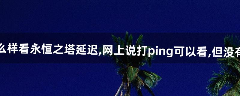 怎么样看永恒之塔延迟,网上说打/ping可以看,但没有用