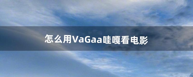 怎么用VaGaa哇嘎看电影（vagaa视频播放器)