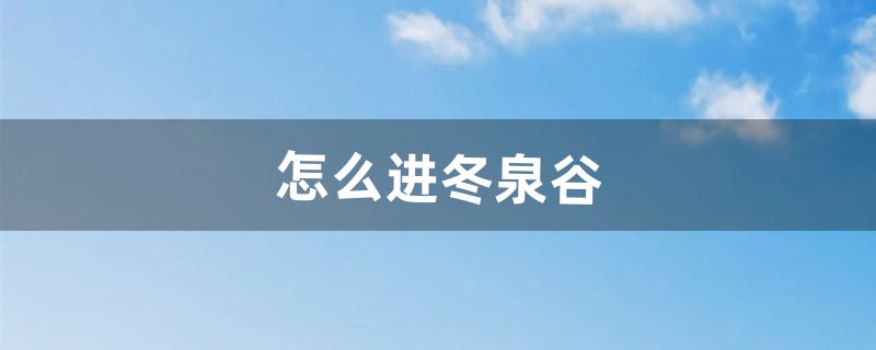 怎么进冬泉谷（冬泉谷蓝龙洞怎么上去)