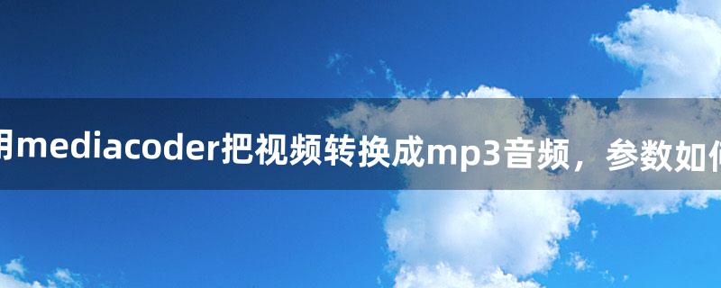 怎样用mediacoder把视频转换成mp3音频，参数如何设置