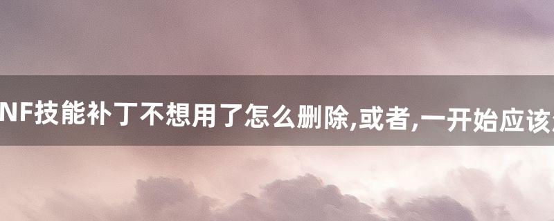急求DNF技能补丁不想用了怎么删除,或者,一开始应该怎么做