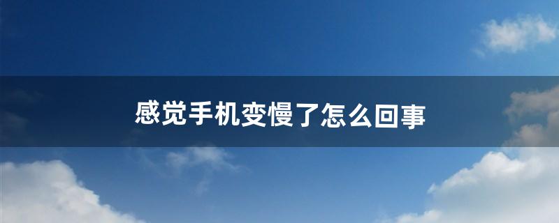 感觉手机变慢了怎么回事（感觉手机信号越来越差了)