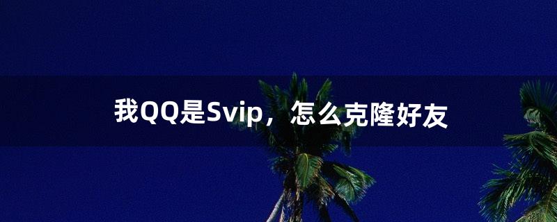 我QQ是Svip，怎么克隆好友（qq好友克隆怎么搞)