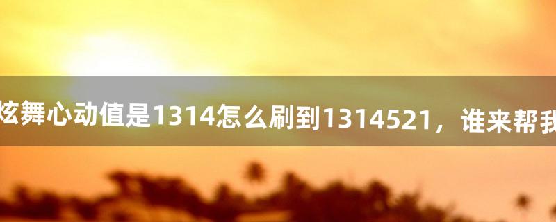 我的炫舞心动值是1314怎么刷到1314521，谁来帮我算算