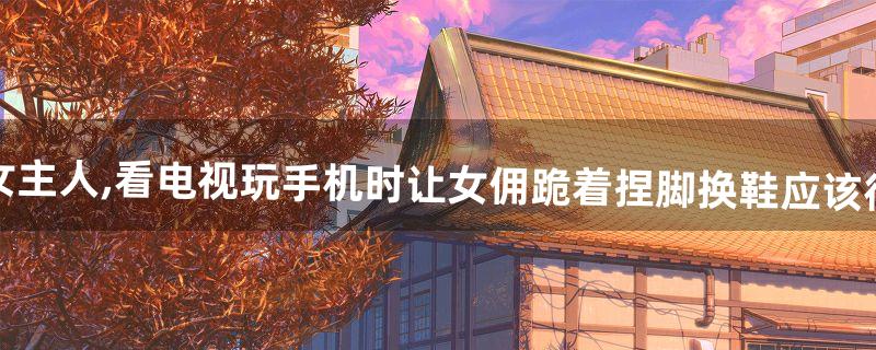 调教女佣怎么玩 调教女佣怎么玩