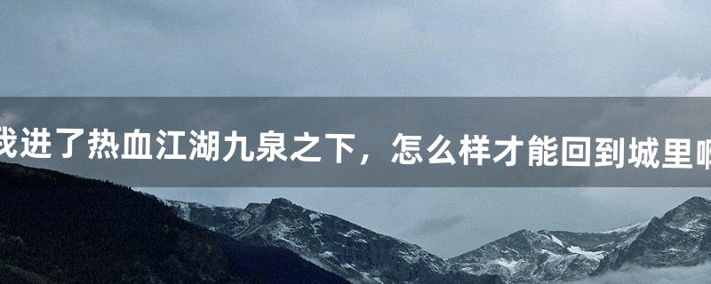 我进了热血江湖九泉之下，怎么样才能回到城里啊