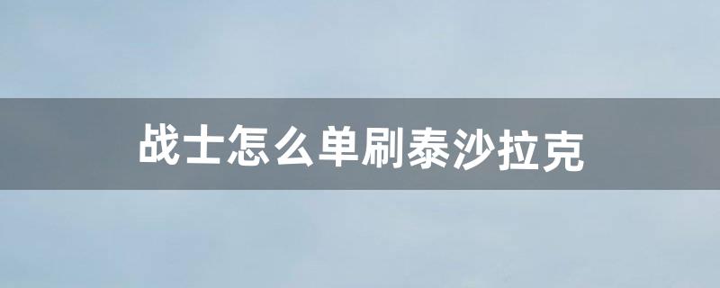 战士怎么单刷泰沙拉克（泰沙拉克需要做任务才能出吗)