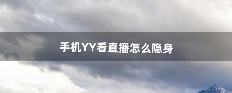 手机YY看直播怎么隐身（yy频道隐身软件)