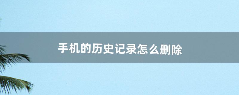 手机的历史记录怎么删除（手机上的历史记录怎样删除)