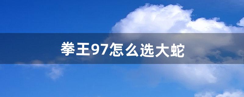 拳王97怎么选大蛇（97大蛇掏心出招表)