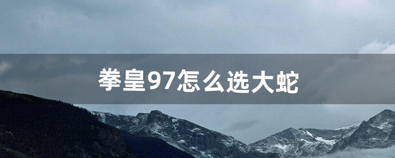 拳皇97怎么选大蛇（97大蛇掏心出招表)