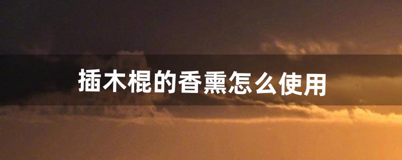 插木棍的香熏怎么使用（香熏为什么要插木棒)