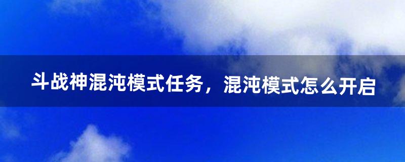 斗战神混沌模式任务，混沌模式怎么开启（斗战神单刷混沌教程)