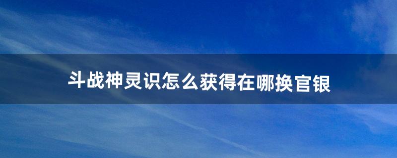 斗战神灵识怎么获得|在哪换官银（斗战神寻觅妖灵任务怎么接取)