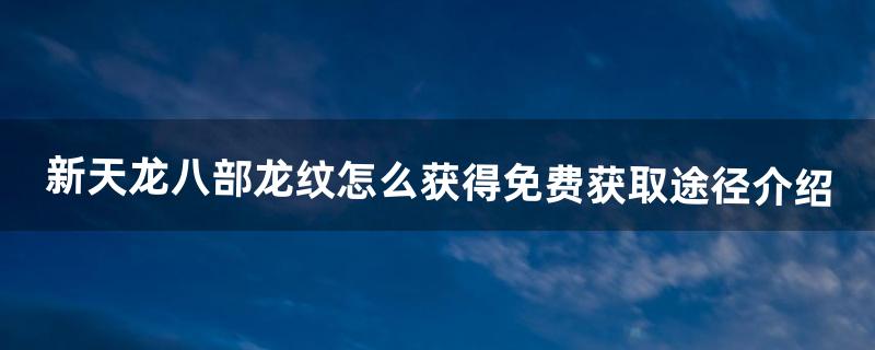 新天龙八部龙纹怎么获得免费获取途径介绍（天龙八部龙纹合成一共需要多少)