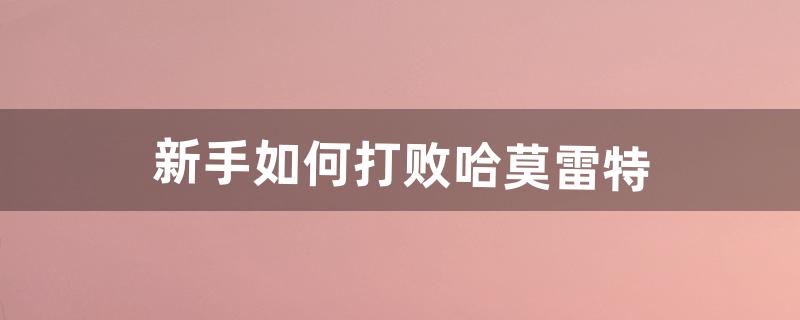 新手如何打败哈莫雷特（新手如何打哈姆雷特)