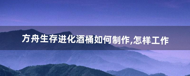 方舟生存进化酒桶如何制作,怎样工作(方舟酒桶几级才能做)