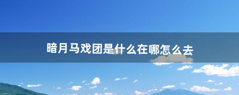 暗月马戏团是什么?在哪?怎么去（魔兽暗月马戏团怎么去)