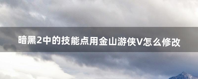 暗黑2中的技能点用金山游侠V怎么修改（暗黑2怎么修改等级和技能点)