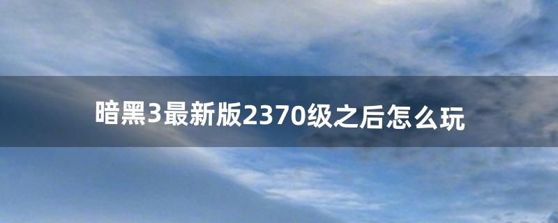 暗黑3最新版2.370级之后怎么玩（暗黑3基本知识)