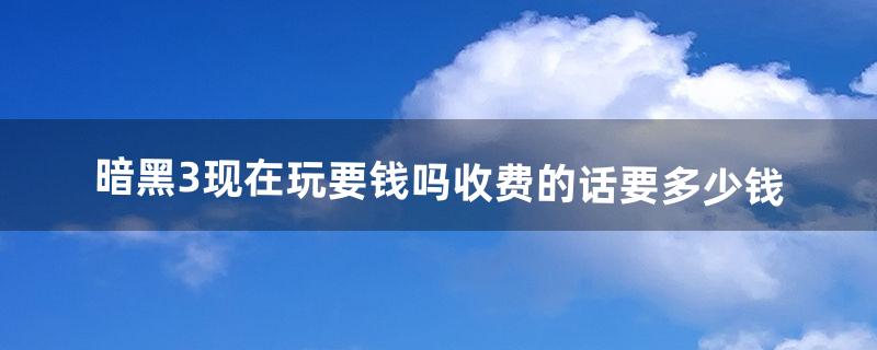 暗黑3现在玩要钱吗、收费的话要多少钱（暗黑3要收费吗)