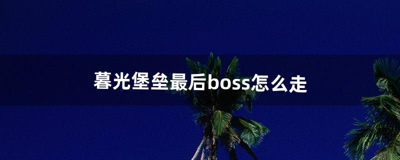 暮光堡垒最后boss怎么走（暮光堡垒boss单刷教程)