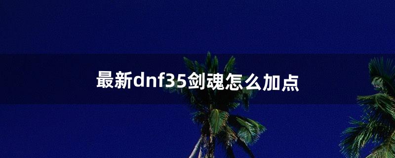 最新dnf35剑魂怎么加点（dnf85剑魂加点)