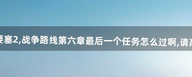 最近玩要塞2,战争路线第六章最后一个任务怎么过啊,请高手赐教