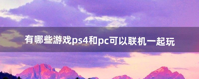 有哪些游戏ps4和pc可以联机一起玩（ps4哪些游戏联机好玩)