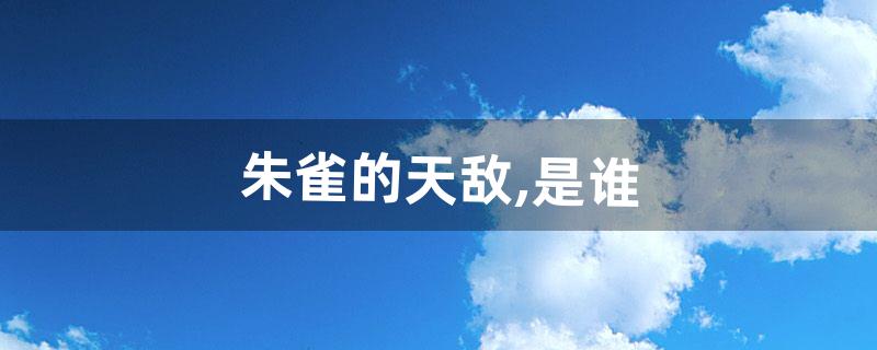 朱雀的天敌,是谁(朱雀最忌讳什么)