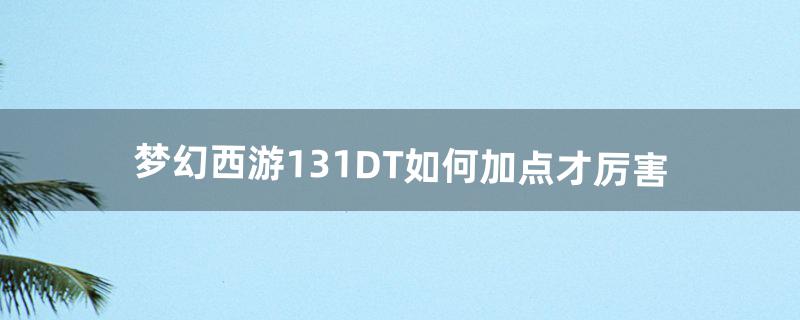 梦幻西游131DT如何加点才厉害（梦幻西游DT109伤害)