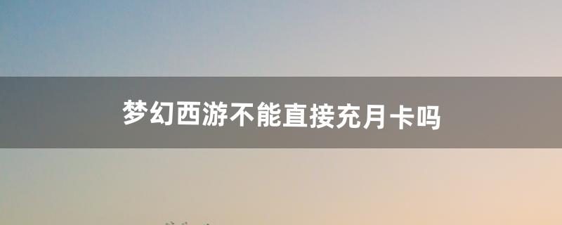 梦幻西游不能直接充月卡吗（梦幻西游不充月卡能玩不)