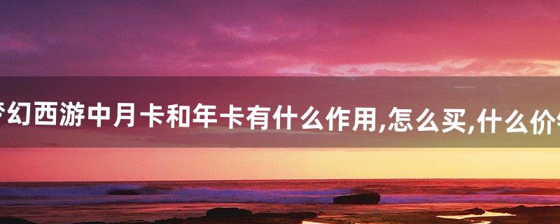 梦幻西游中月卡和年卡有什么作用,怎么买,什么价钱
