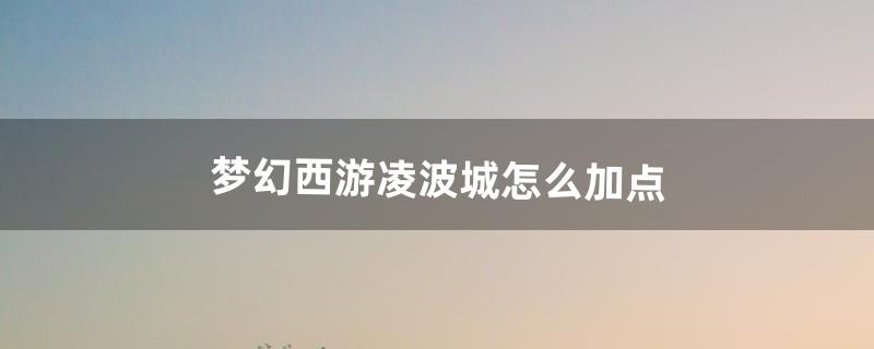 梦幻西游凌波城怎么加点（梦幻凌波城怎么加点)