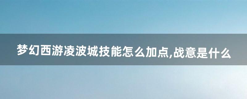 梦幻西游凌波城技能怎么加点,战意是什么(梦幻西游凌波城哪个技能加命中)