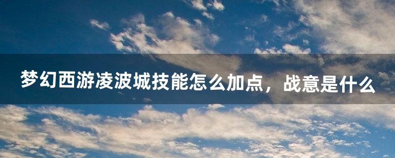 梦幻西游凌波城技能怎么加点，战意是什么（梦幻西游凌波城哪个技能加命中)