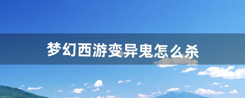 梦幻西游变异鬼怎么杀（梦幻变异马面鬼怎么杀)