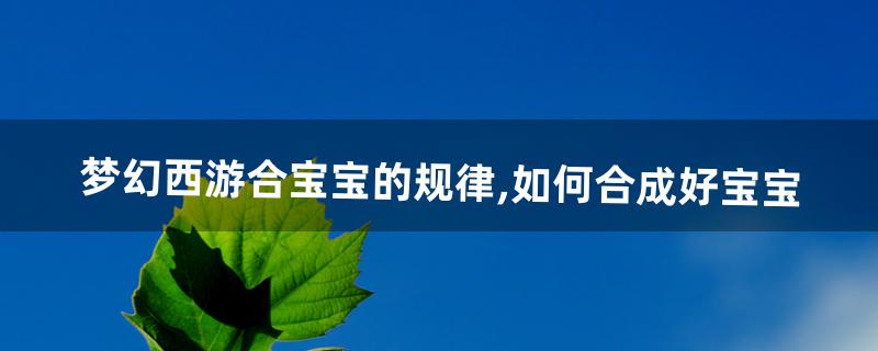 梦幻西游合宝宝的规律,如何合成好宝宝(梦幻宝石合成表)