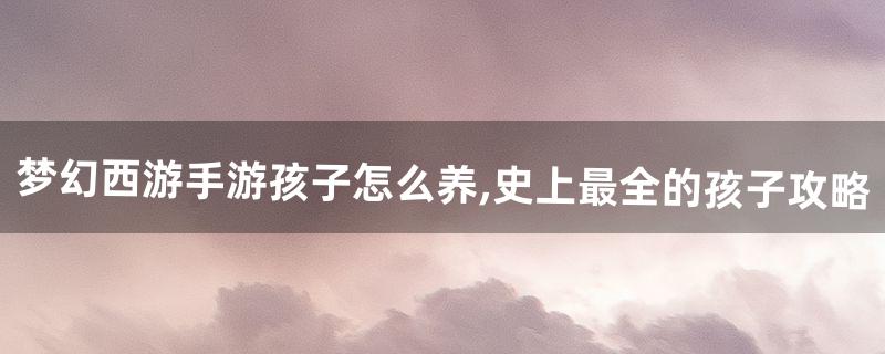 梦幻西游孩子怎么养 梦幻西游孩子怎么养