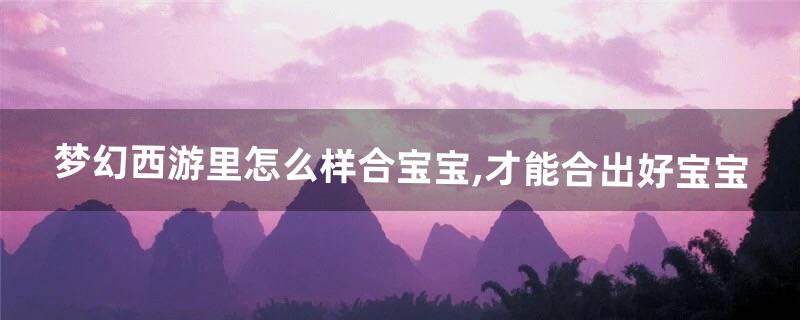 梦幻西游怎么合宝宝 梦幻西游怎么合宝宝
