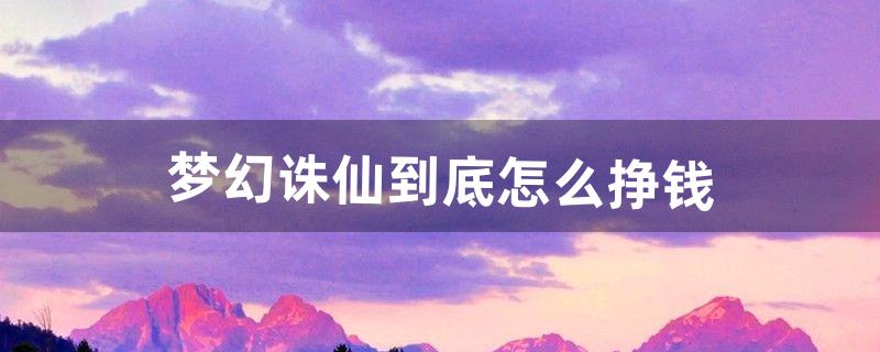 梦幻诛仙到底怎么挣钱（梦幻新诛仙如何赚银子)