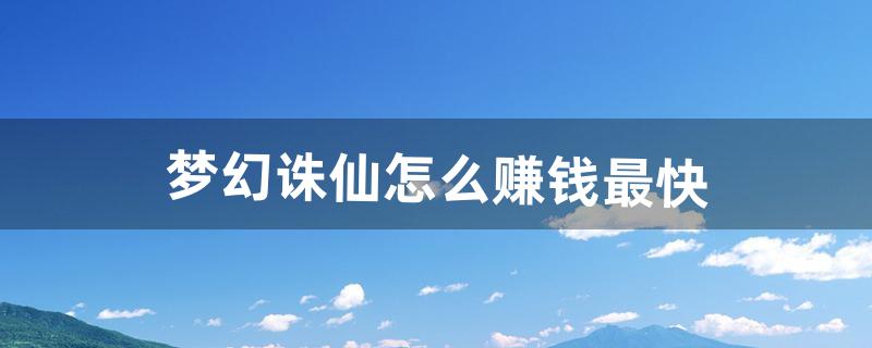 梦幻诛仙怎么赚钱最快（2018梦幻诛仙赚钱方法)