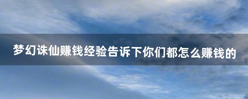 梦幻诛仙赚钱经验告诉下你们都怎么赚钱的（梦幻诛仙挣人民币攻略)