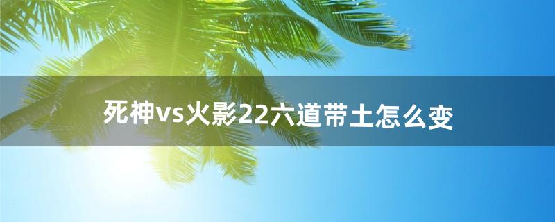 死神vs火影2.2六道带土怎么变（死神vs火影2.6带土玩法)