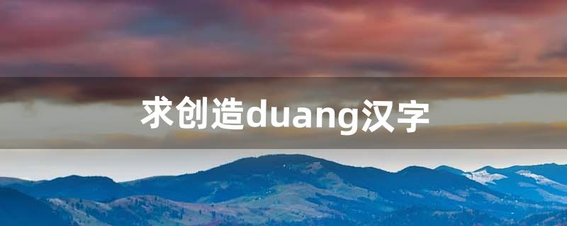 求创造duang汉字（汉字谁创造出来的)