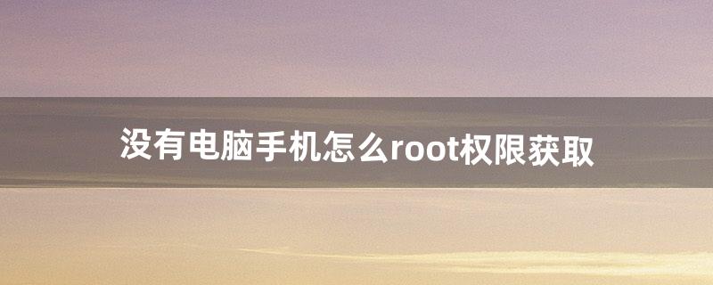 没有电脑手机怎么root权限获取（没有电脑能获取手机root权限吗)